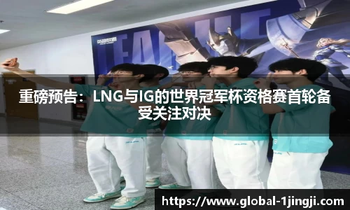 重磅预告：LNG与IG的世界冠军杯资格赛首轮备受关注对决